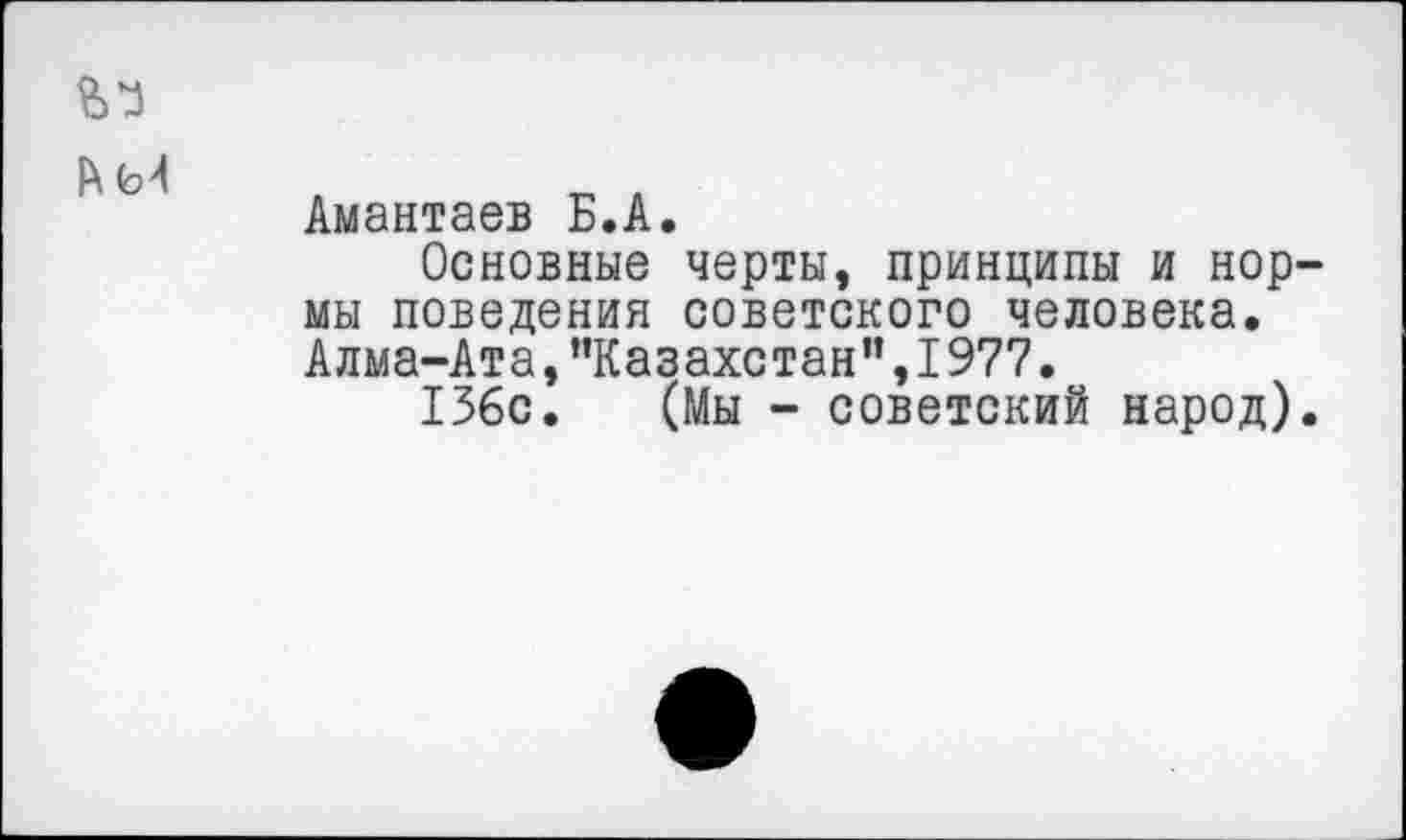 ﻿^•3
Амантаев Б.А.
Основные черты, принципы и нормы поведения советского человека. Алма-Ата,"Казахстан",1977.
136с. (Мы - советский народ).